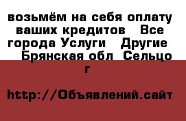 возьмём на себя оплату ваших кредитов - Все города Услуги » Другие   . Брянская обл.,Сельцо г.